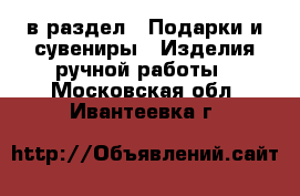  в раздел : Подарки и сувениры » Изделия ручной работы . Московская обл.,Ивантеевка г.